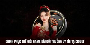 Chinh Phục Thế Giới Game Bài Đổi Thưởng Uy Tín Tại 39BET