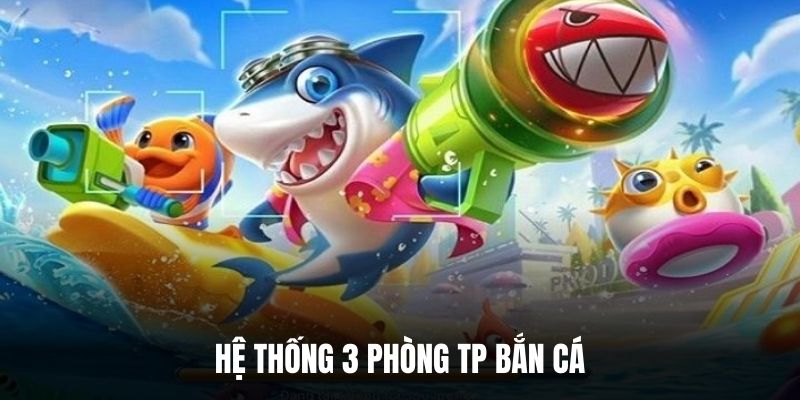 Hệ thống 3 phòng TP bắn cá.