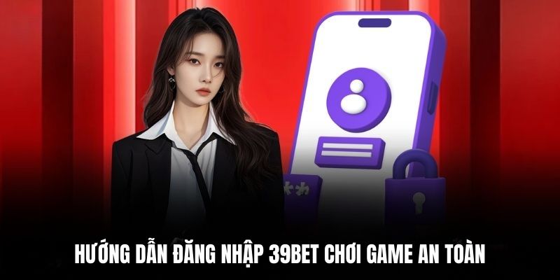 Hướng dẫn đăng nhập 39BET chơi game an toàn.