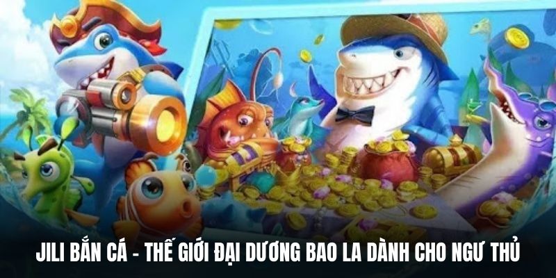 Jili Bắn Cá - Thế Giới Đại Dương Bao La Dành Cho Ngư Thủ