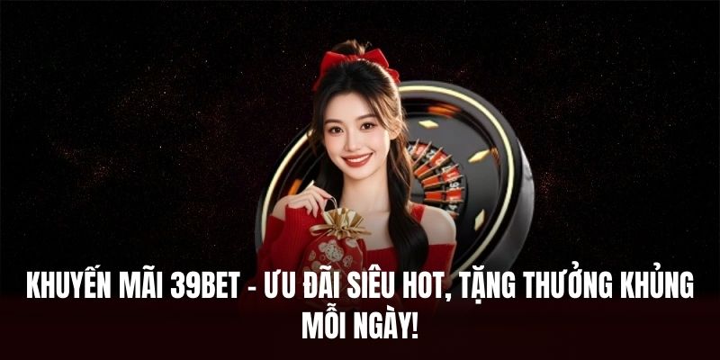 Khuyến Mãi 39BET – Ưu Đãi Siêu Hot, Thưởng Lớn Mỗi Ngày!
